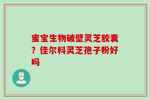 蜜宝生物破壁灵芝胶囊?佳尔科灵芝孢子粉好吗
