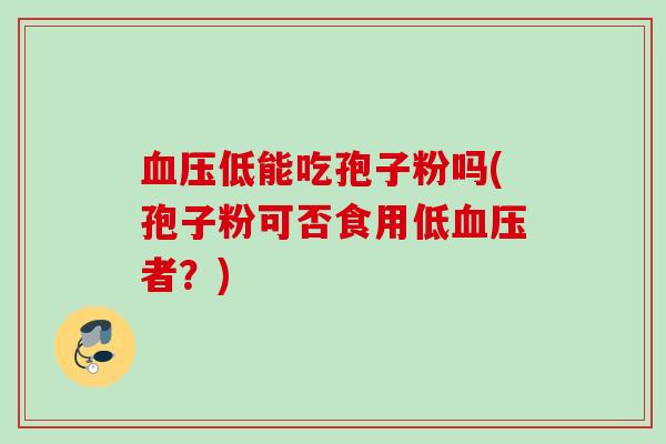 血压低能吃孢子粉吗(孢子粉可否食用低血压者?)