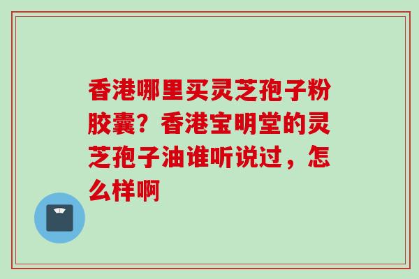 香港哪里买灵芝孢子粉胶囊？香港宝明堂的灵芝孢子油谁听说过，怎么样啊