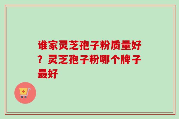 谁家灵芝孢子粉质量好?灵芝孢子粉哪个牌子最好