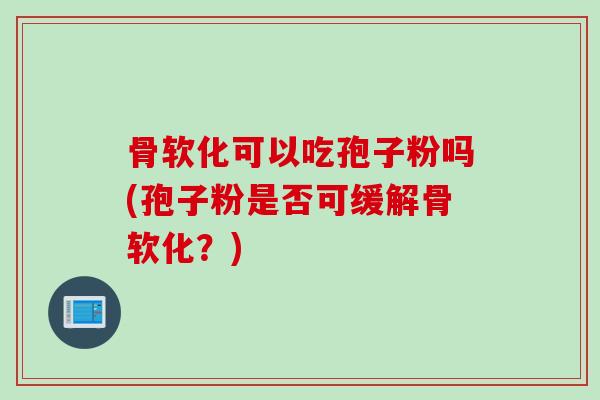 骨软化可以吃孢子粉吗(孢子粉是否可缓解骨软化？)