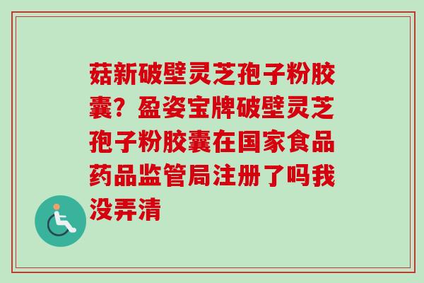 菇新破壁灵芝孢子粉胶囊?盈姿宝牌破壁灵芝孢子粉胶囊在国家食品药品监管局注册了吗我没弄清