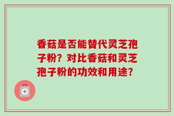 香菇是否能替代灵芝孢子粉？对比香菇和灵芝孢子粉的功效和用途？