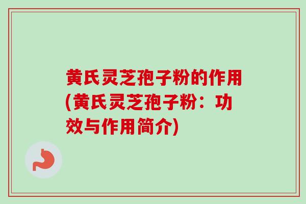 黄氏灵芝孢子粉的作用(黄氏灵芝孢子粉:功效与作用简介)