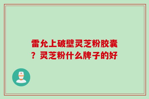 雷允上破壁灵芝粉胶囊？灵芝粉什么牌子的好