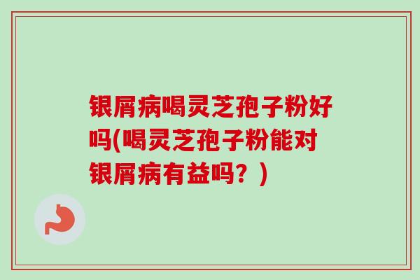 银屑病喝灵芝孢子粉好吗(喝灵芝孢子粉能对银屑病有益吗？)