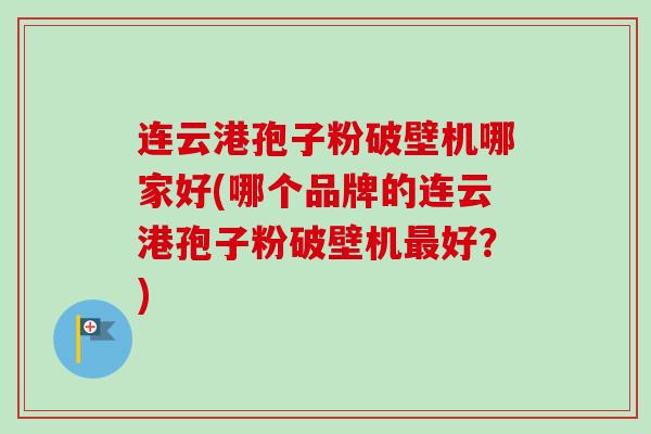 连云港孢子粉破壁机哪家好(哪个品牌的连云港孢子粉破壁机好?) 连云港孢子粉破壁机哪家好(哪个品牌的连云港孢子粉破壁机好?)