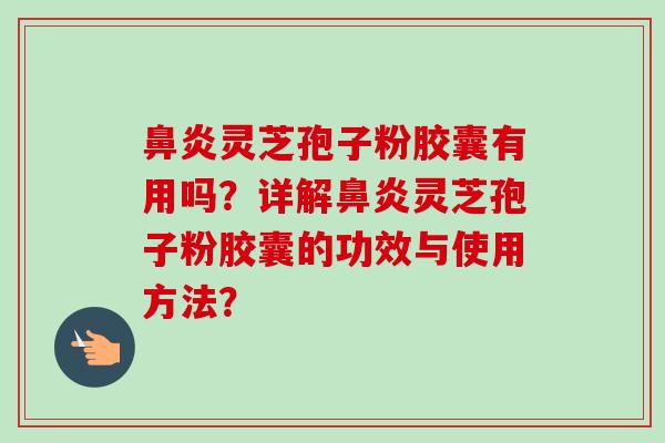 鼻炎灵芝孢子粉胶囊有用吗？详解鼻炎灵芝孢子粉胶囊的功效与使用方法？