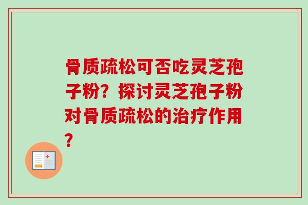 骨质疏松可否吃灵芝孢子粉？探讨灵芝孢子粉对骨质疏松的治疗作用？