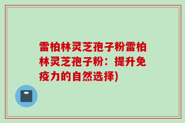 雷柏林灵芝孢子粉雷柏林灵芝孢子粉:提升免疫力的自然选择) 雷柏林灵芝孢子粉雷柏林灵芝孢子粉:提升免疫力的自然选择)
