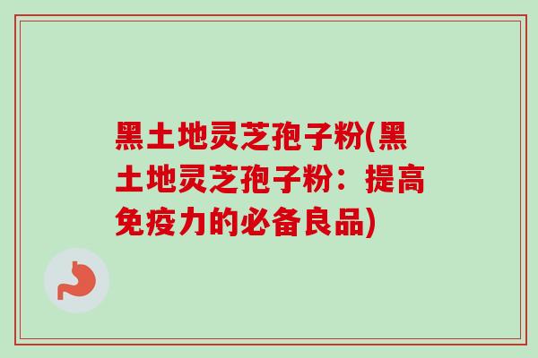 黑土地灵芝孢子粉(黑土地灵芝孢子粉：提高免疫力的必备良品)