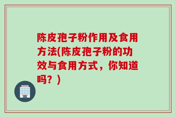 陈皮孢子粉作用及食用方法(陈皮孢子粉的功效与食用方式,你知道吗?)