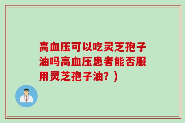 高可以吃灵芝孢子油吗高患者能否服用灵芝孢子油?) 高可以吃灵芝孢子油吗高患者能否服用灵芝孢子油?)