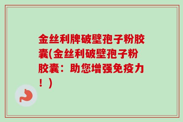 金丝利牌破壁孢子粉胶囊(金丝利破壁孢子粉胶囊:助您增强免疫力!)
