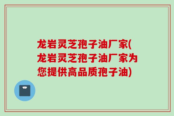 龙岩灵芝孢子油厂家(龙岩灵芝孢子油厂家为您提供高品质孢子油)