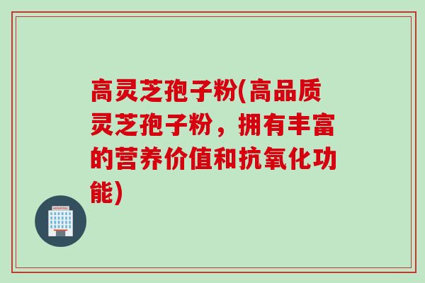 高灵芝孢子粉(高品质灵芝孢子粉，拥有丰富的营养价值和抗氧化功能)