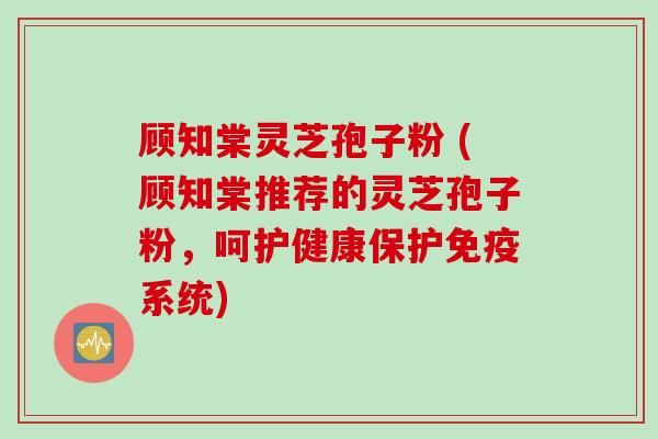 顾知棠灵芝孢子粉 (顾知棠推荐的灵芝孢子粉，呵护健康保护免疫系统)