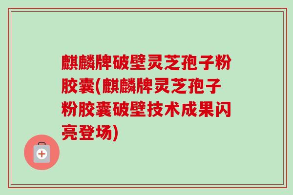 麒麟牌破壁灵芝孢子粉胶囊(麒麟牌灵芝孢子粉胶囊破壁技术成果闪亮登场)