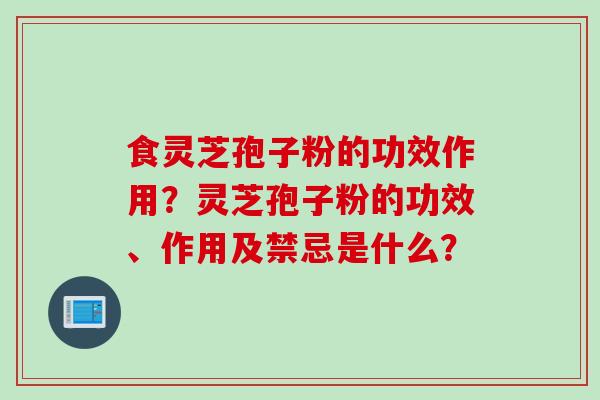 食灵芝孢子粉的功效作用？灵芝孢子粉的功效、作用及禁忌是什么？