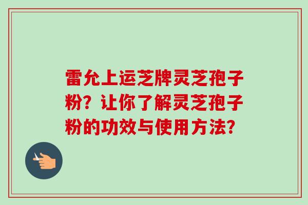 雷允上运芝牌灵芝孢子粉?让你了解灵芝孢子粉的功效与使用方法?