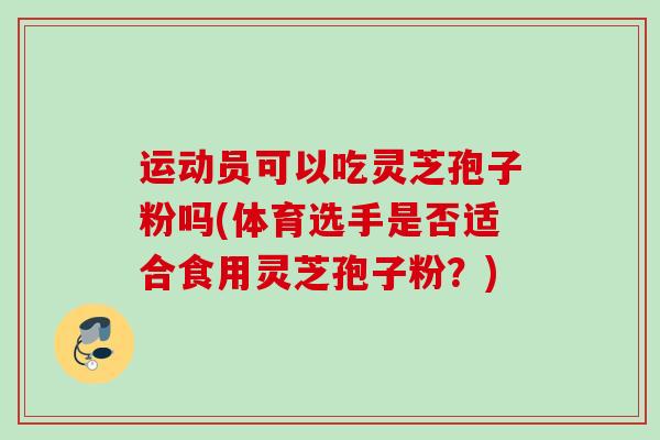 运动员可以吃灵芝孢子粉吗(体育选手是否适合食用灵芝孢子粉?) 运动员可以吃灵芝孢子粉吗(体育选手是否适合食用灵芝孢子粉?)