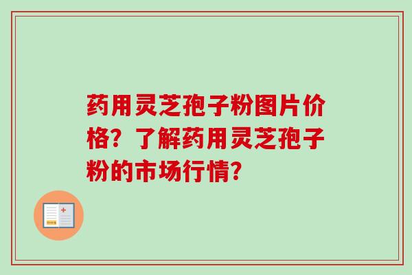 药用灵芝孢子粉图片价格？了解药用灵芝孢子粉的市场行情？