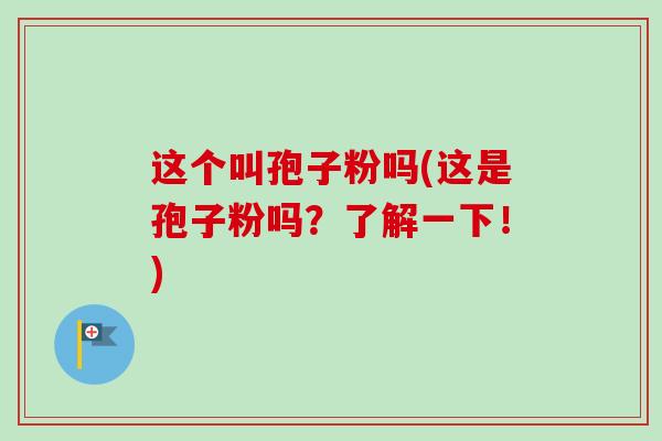 这个叫孢子粉吗(这是孢子粉吗?了解一下!) 这个叫孢子粉吗(这是孢子粉吗?了解一下!)
