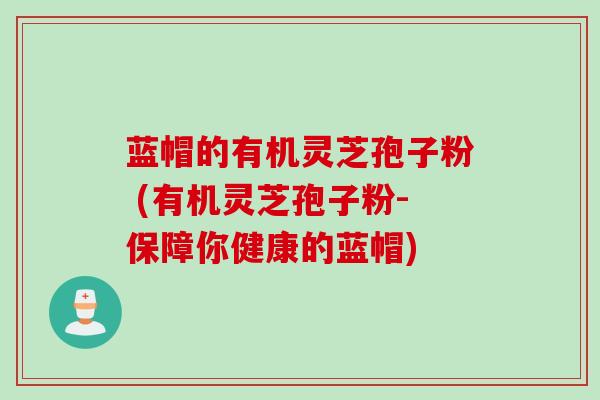 蓝帽的有机灵芝孢子粉 (有机灵芝孢子粉-保障你健康的蓝帽)