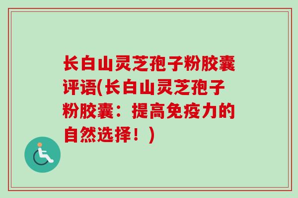 长白山灵芝孢子粉胶囊评语(长白山灵芝孢子粉胶囊:提高免疫力的自然选择!) 长白山灵芝孢子粉胶囊评语(长白山灵芝孢子粉胶囊:提高免疫力的自然选择!)