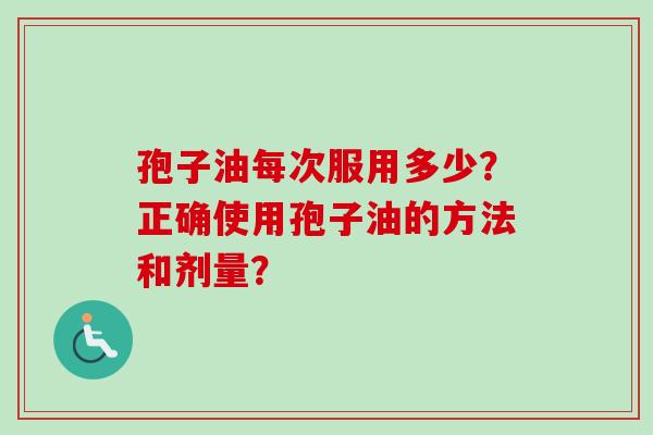 孢子油每次服用多少?正确使用孢子油的方法和剂量? 孢子油每次服用多少?正确使用孢子油的方法和剂量?