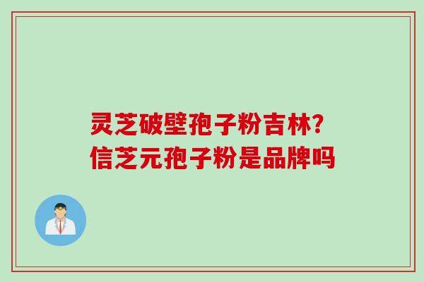 灵芝破壁孢子粉吉林？信芝元孢子粉是品牌吗