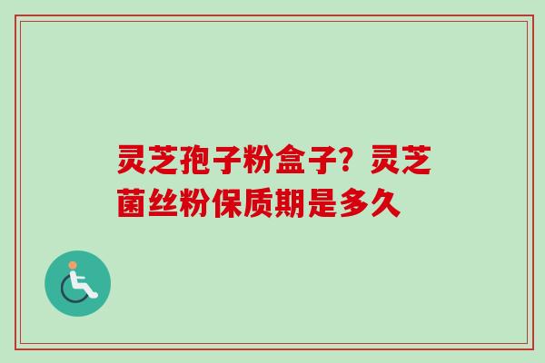 灵芝孢子粉盒子？灵芝菌丝粉保质期是多久
