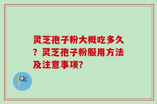 灵芝孢子粉大概吃多久？灵芝孢子粉服用方法及注意事项？