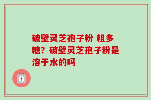 破壁灵芝孢子粉 粗多糖?破壁灵芝孢子粉是溶于水的吗