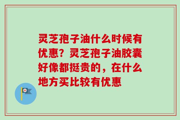 灵芝孢子油什么时候有优惠？灵芝孢子油胶囊好像都挺贵的，在什么地方买比较有优惠