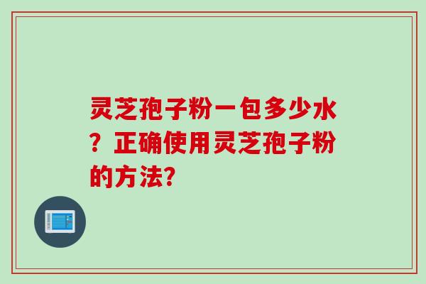 灵芝孢子粉一包多少水？正确使用灵芝孢子粉的方法？