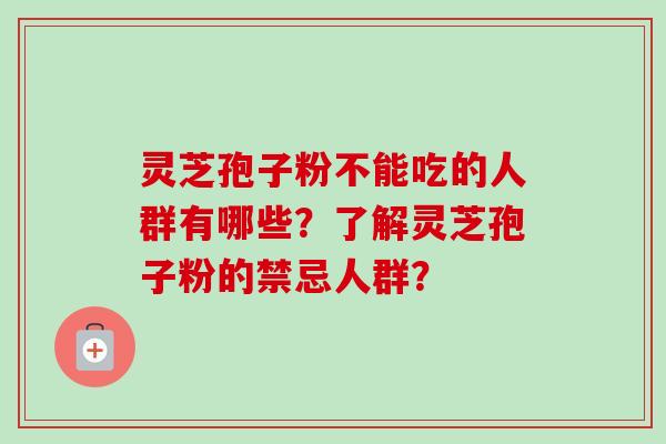 灵芝孢子粉不能吃的人群有哪些？了解灵芝孢子粉的禁忌人群？