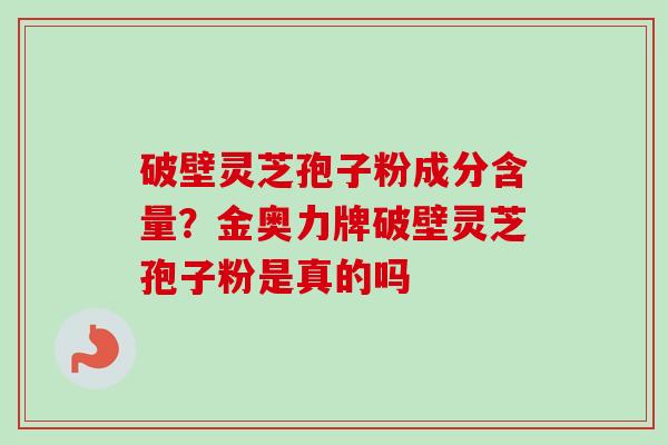 破壁灵芝孢子粉成分含量?金奥力牌破壁灵芝孢子粉是真的吗