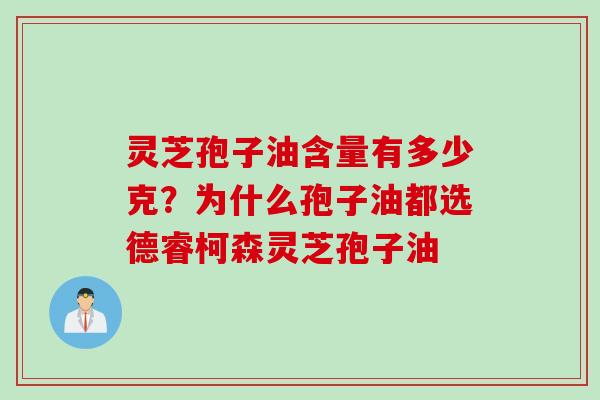 灵芝孢子油含量有多少克？为什么孢子油都选德睿柯森灵芝孢子油