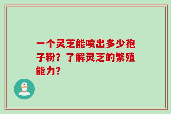 一个灵芝能喷出多少孢子粉？了解灵芝的繁殖能力？