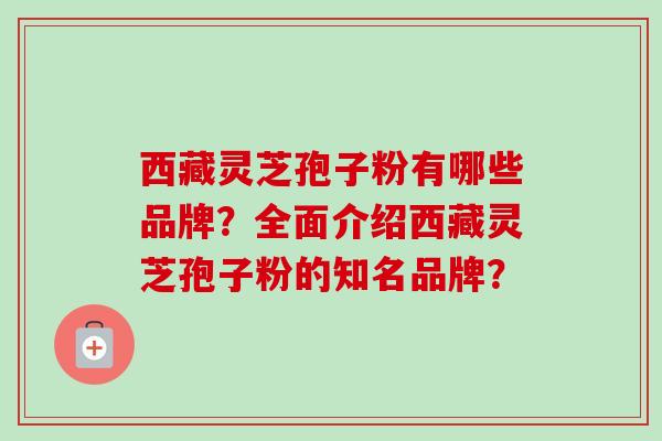 西藏灵芝孢子粉有哪些品牌？全面介绍西藏灵芝孢子粉的知名品牌？