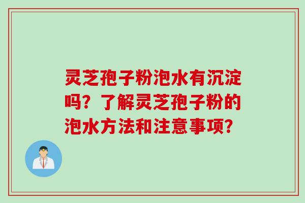 灵芝孢子粉泡水有沉淀吗？了解灵芝孢子粉的泡水方法和注意事项？