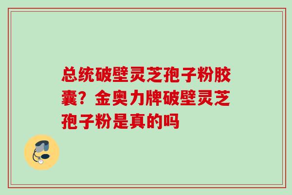 总统破壁灵芝孢子粉胶囊?金奥力牌破壁灵芝孢子粉是真的吗