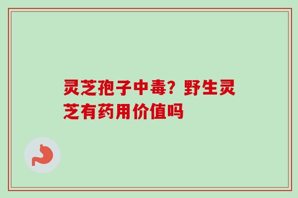 灵芝孢子中毒?野生灵芝有药用价值吗