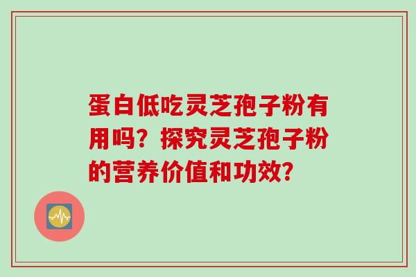 蛋白低吃灵芝孢子粉有用吗?探究灵芝孢子粉的营养价值和功效?