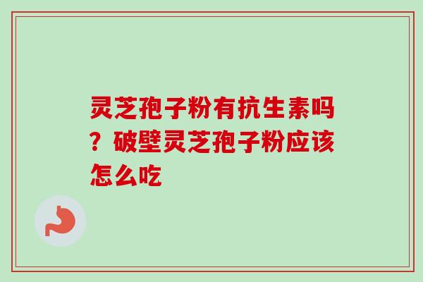 灵芝孢子粉有抗生素吗？破壁灵芝孢子粉应该怎么吃