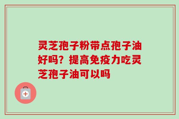 灵芝孢子粉带点孢子油好吗？提高免疫力吃灵芝孢子油可以吗