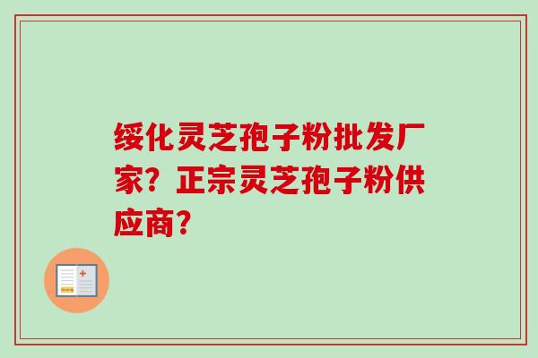 绥化灵芝孢子粉批发厂家？正宗灵芝孢子粉供应商？