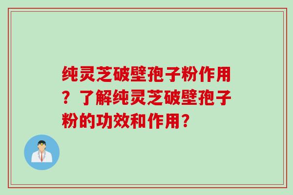 纯灵芝破壁孢子粉作用?了解纯灵芝破壁孢子粉的功效和作用?