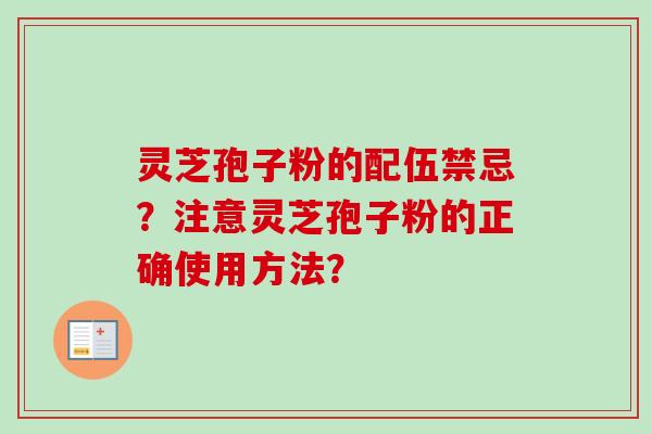 灵芝孢子粉的配伍禁忌？注意灵芝孢子粉的正确使用方法？